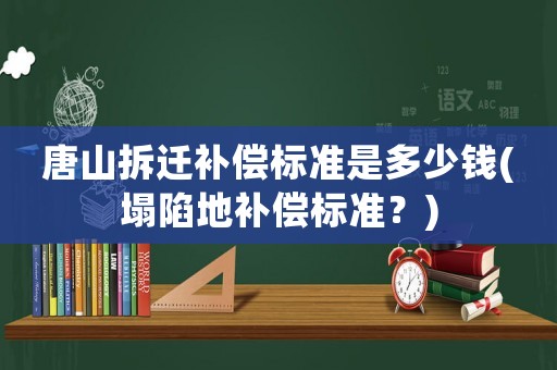 唐山拆遷補(bǔ)償標(biāo)準(zhǔn)是多少錢(塌陷地補(bǔ)償標(biāo)準(zhǔn)？)