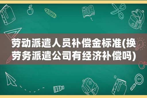 勞動派遣人員補(bǔ)償金標(biāo)準(zhǔn)(換勞務(wù)派遣公司有經(jīng)濟(jì)補(bǔ)償嗎)