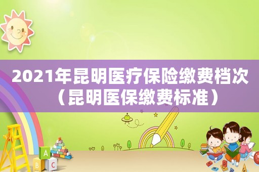 2021年昆明醫(yī)療保險(xiǎn)繳費(fèi)檔次（昆明醫(yī)保繳費(fèi)標(biāo)準(zhǔn)）