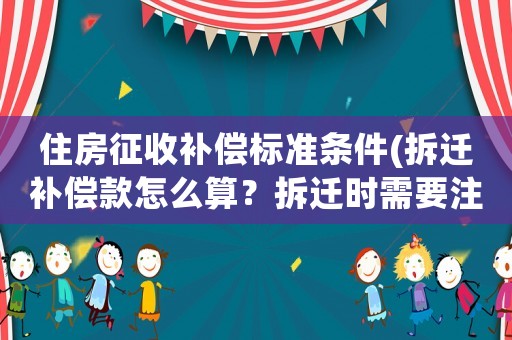 住房征收補(bǔ)償標(biāo)準(zhǔn)條件(拆遷補(bǔ)償款怎么算？拆遷時(shí)需要注意哪些？)