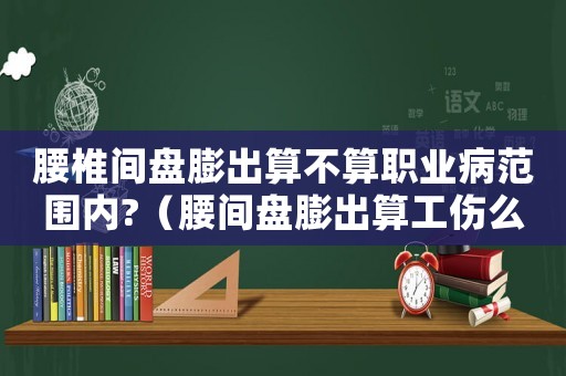 腰椎間盤膨出算不算職業(yè)病范圍內(nèi)?（腰間盤膨出算工傷么）