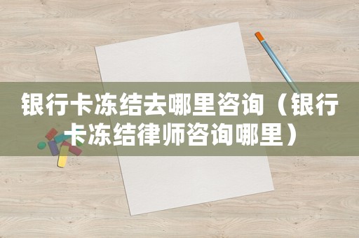 銀行卡凍結(jié)去哪里咨詢（銀行卡凍結(jié)律師咨詢哪里）