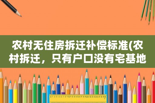 農(nóng)村無(wú)住房拆遷補(bǔ)償標(biāo)準(zhǔn)(農(nóng)村拆遷，只有戶(hù)口沒(méi)有宅基地和房屋的怎么補(bǔ)償)