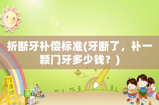 折斷牙補償標(biāo)準(zhǔn)(牙斷了，補一顆門牙多少錢？)