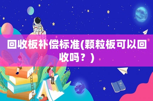回收板補償標(biāo)準(zhǔn)(顆粒板可以回收嗎？)
