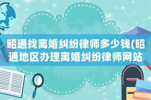 昭通找離婚糾紛律師多少錢(qián)(昭通地區(qū)辦理離婚糾紛律師網(wǎng)站)