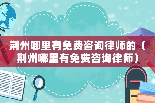 荊州哪里有免費(fèi)咨詢律師的（荊州哪里有免費(fèi)咨詢律師）