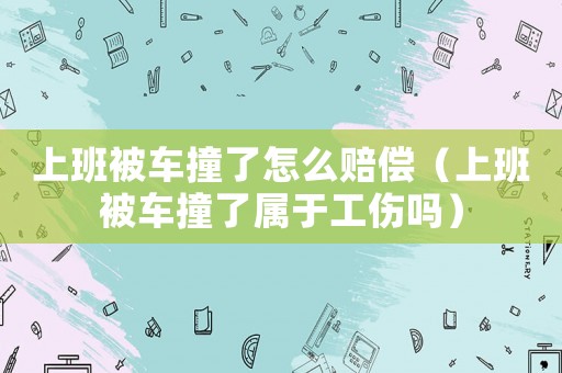 上班被車(chē)撞了怎么賠償（上班被車(chē)撞了屬于工傷嗎）
