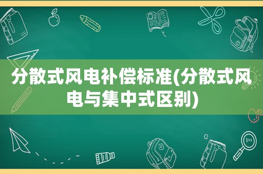 分散式風(fēng)電補(bǔ)償標(biāo)準(zhǔn)(分散式風(fēng)電與集中式區(qū)別)
