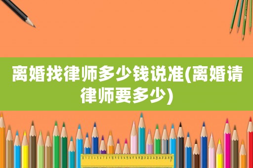 離婚找律師多少錢說(shuō)準(zhǔn)(離婚請(qǐng)律師要多少)