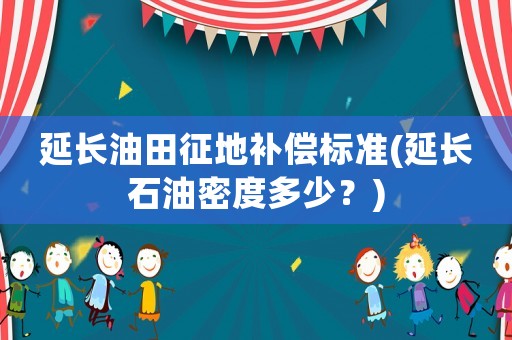 延長油田征地補(bǔ)償標(biāo)準(zhǔn)(延長石油密度多少？)