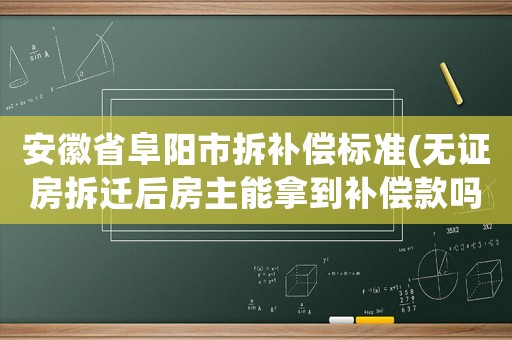 安徽省阜陽市拆補償標(biāo)準(zhǔn)(無證房拆遷后房主能拿到補償款嗎？)