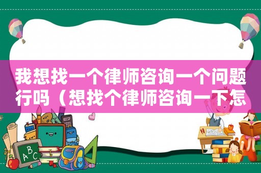 我想找一個(gè)律師咨詢(xún)一個(gè)問(wèn)題行嗎（想找個(gè)律師咨詢(xún)一下怎么辦）
