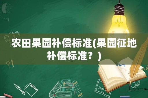農(nóng)田果園補(bǔ)償標(biāo)準(zhǔn)(果園征地補(bǔ)償標(biāo)準(zhǔn)？)
