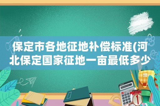 保定市各地征地補(bǔ)償標(biāo)準(zhǔn)(河北保定國家征地一畝最低多少錢)