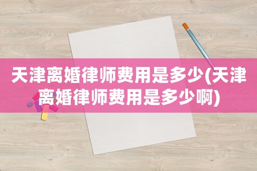 天津離婚律師費用是多少(天津離婚律師費用是多少啊)