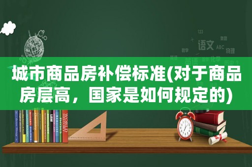 城市商品房補(bǔ)償標(biāo)準(zhǔn)(對(duì)于商品房層高，國(guó)家是如何規(guī)定的)