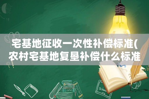 宅基地征收一次性補(bǔ)償標(biāo)準(zhǔn)(農(nóng)村宅基地復(fù)墾補(bǔ)償什么標(biāo)準(zhǔn)？)