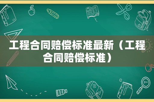 工程合同賠償標準最新（工程合同賠償標準）