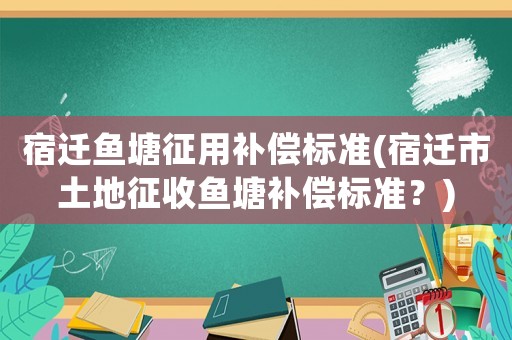 宿遷魚(yú)塘征用補(bǔ)償標(biāo)準(zhǔn)(宿遷市土地征收魚(yú)塘補(bǔ)償標(biāo)準(zhǔn)？)