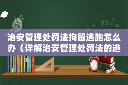 治安管理處罰法拘留逃跑怎么辦（詳解治安管理處罰法的逃跑處理措施）