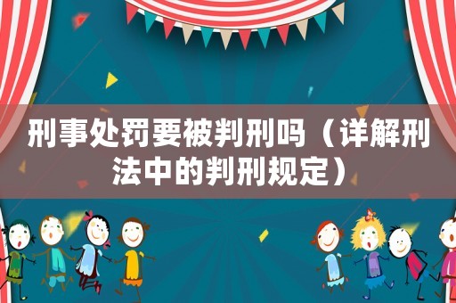 刑事處罰要被判刑嗎（詳解刑法中的判刑規(guī)定）