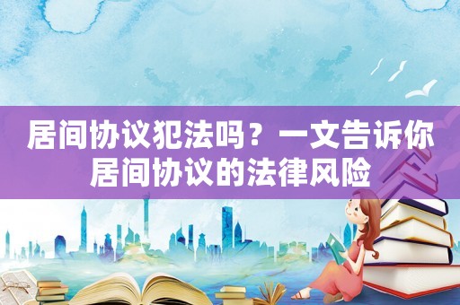 居間協(xié)議犯法嗎？一文告訴你居間協(xié)議的法律風險