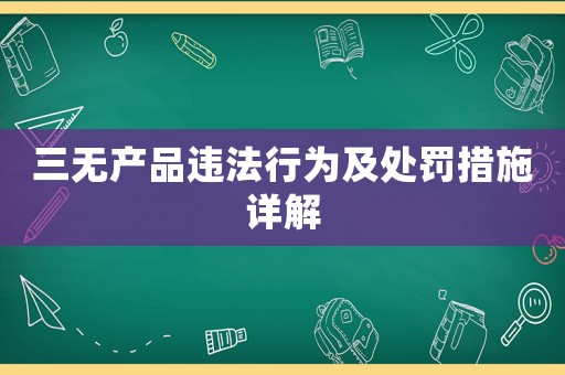 三無產(chǎn)品違法行為及處罰措施詳解