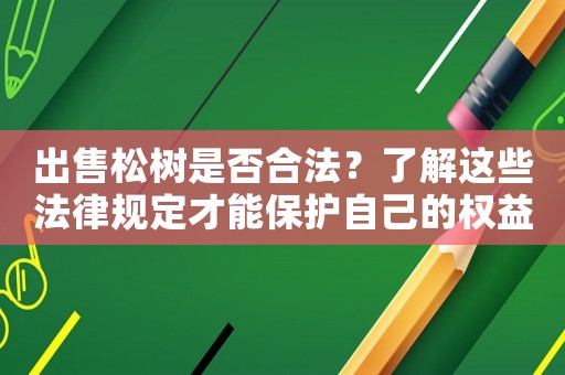 出售松樹是否合法？了解這些法律規(guī)定才能保護自己的權(quán)益