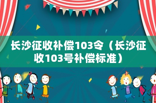 長(zhǎng)沙征收補(bǔ)償103令（長(zhǎng)沙征收103號(hào)補(bǔ)償標(biāo)準(zhǔn)）