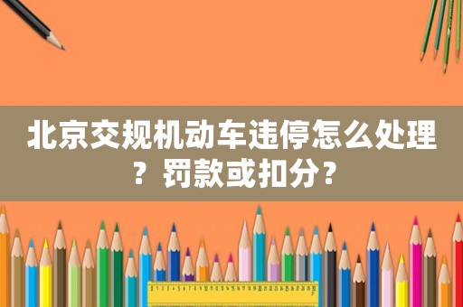北京交規(guī)機(jī)動車違停怎么處理？罰款或扣分？