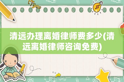 清遠辦理離婚律師費多少(清遠離婚律師咨詢免費)