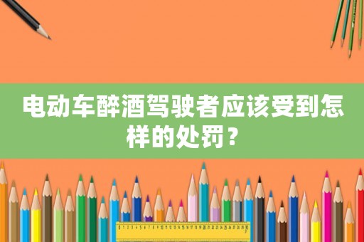 電動車醉酒駕駛者應(yīng)該受到怎樣的處罰？