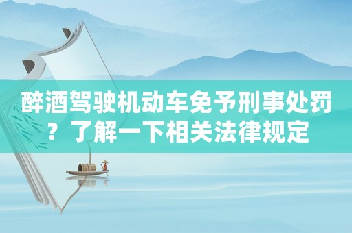 醉酒駕駛機(jī)動(dòng)車免予刑事處罰？了解一下相關(guān)法律規(guī)定