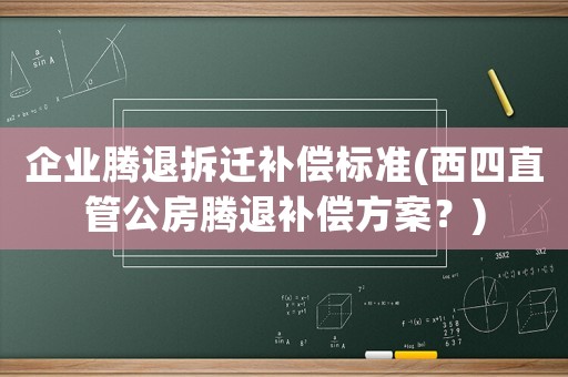 企業(yè)騰退拆遷補(bǔ)償標(biāo)準(zhǔn)(西四直管公房騰退補(bǔ)償方案？)