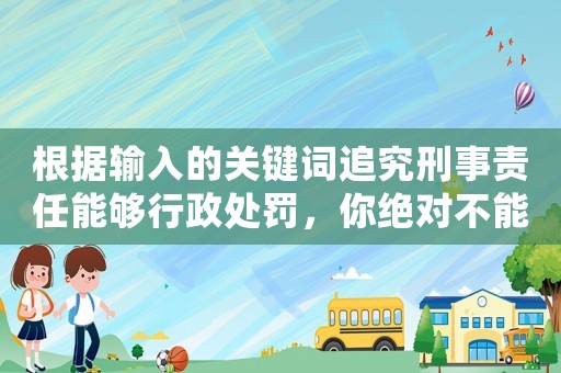 根據(jù)輸入的關鍵詞追究刑事責任能夠行政處罰，你絕對不能錯過的10個法律知識點