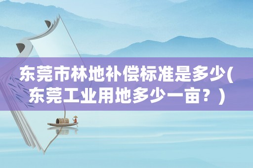 東莞市林地補(bǔ)償標(biāo)準(zhǔn)是多少(東莞工業(yè)用地多少一畝？)