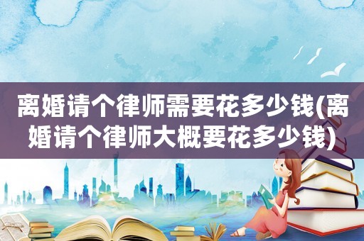 離婚請(qǐng)個(gè)律師需要花多少錢(離婚請(qǐng)個(gè)律師大概要花多少錢)