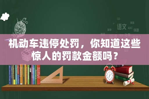機(jī)動車違停處罰，你知道這些驚人的罰款金額嗎？