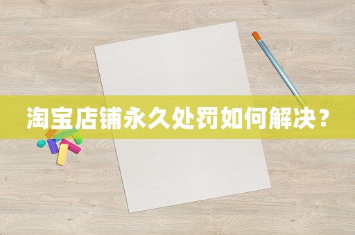 淘寶店鋪永久處罰如何解決？
