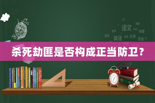 殺死劫匪是否構(gòu)成正當防衛(wèi)？