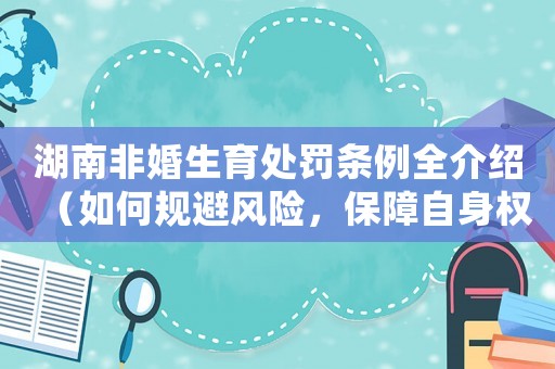 湖南非婚生育處罰條例全介紹（如何規(guī)避風險，保障自身權益）