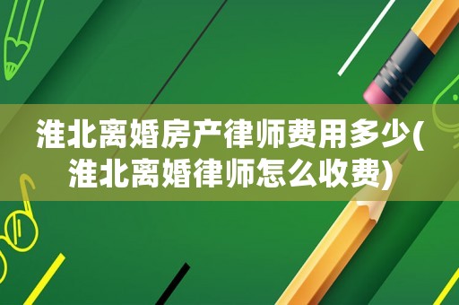 淮北離婚房產(chǎn)律師費(fèi)用多少(淮北離婚律師怎么收費(fèi))