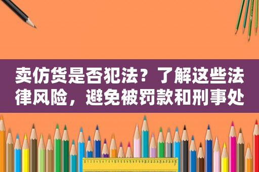 賣仿貨是否犯法？了解這些法律風(fēng)險(xiǎn)，避免被罰款和刑事處罰