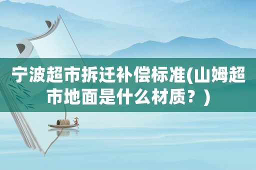 寧波超市拆遷補(bǔ)償標(biāo)準(zhǔn)(山姆超市地面是什么材質(zhì)？)