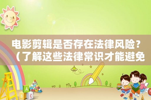 電影剪輯是否存在法律風(fēng)險(xiǎn)？（了解這些法律常識(shí)才能避免風(fēng)險(xiǎn)）