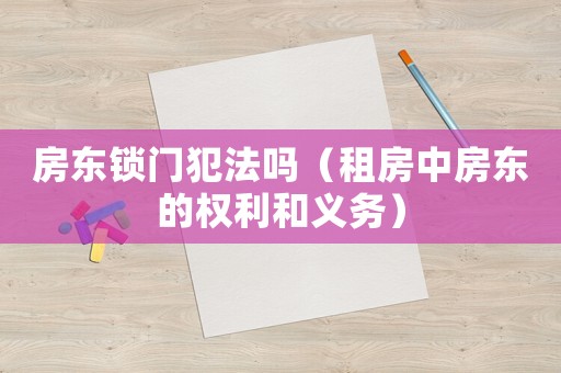 房東鎖門犯法嗎（租房中房東的權(quán)利和義務(wù)）