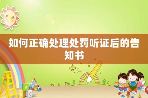 如何正確處理處罰聽證后的告知書