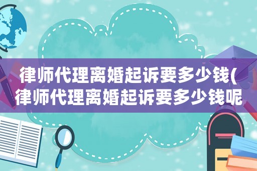 律師代理離婚起訴要多少錢(律師代理離婚起訴要多少錢呢)