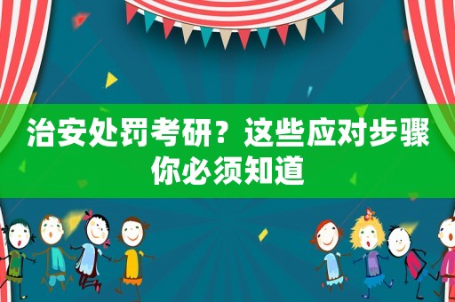 治安處罰考研？這些應(yīng)對步驟你必須知道